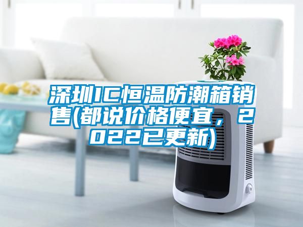 深圳IC恒溫防潮箱銷(xiāo)售(都說(shuō)價(jià)格便宜，2022已更新)