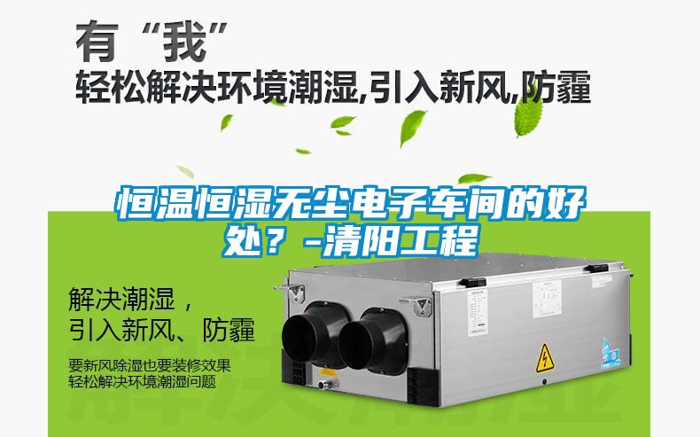 恒溫恒濕無(wú)塵電子車(chē)間的好處？-清陽(yáng)工程