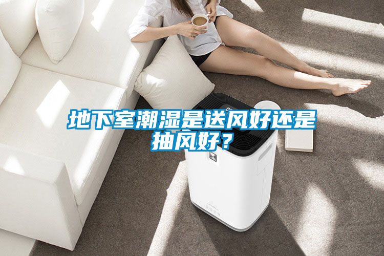 地下室潮濕是送風(fēng)好還是抽風(fēng)好？